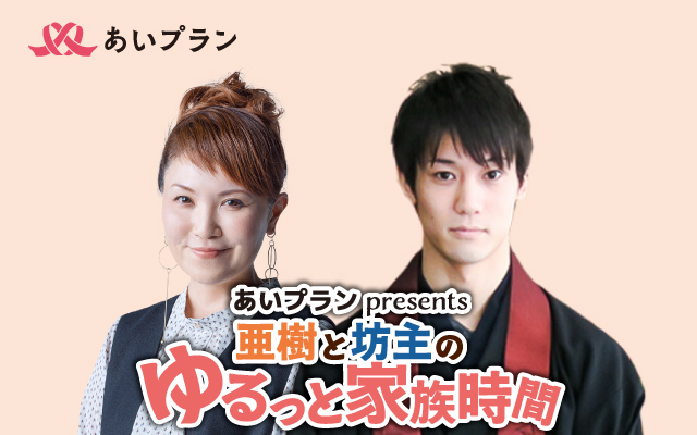 あいプランpresents 亜樹と坊主のゆるっと家族時間