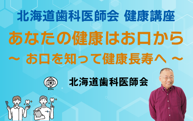 北海道歯科医師会 健康講座  あなたの健康はお口から〜お口を知って健康長寿へ〜