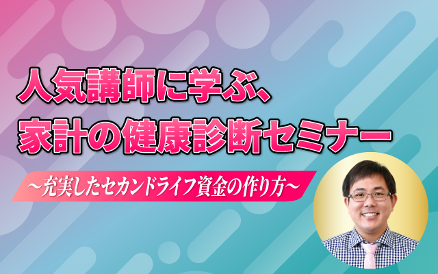 人気講師と学ぶ､家計の健康診断セミナー 〜充実したセカンドライフ資金の作り方〜